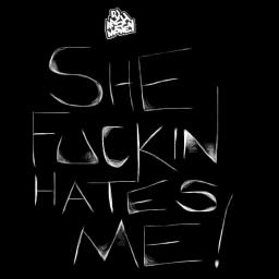 She Fuckin Hates Me!