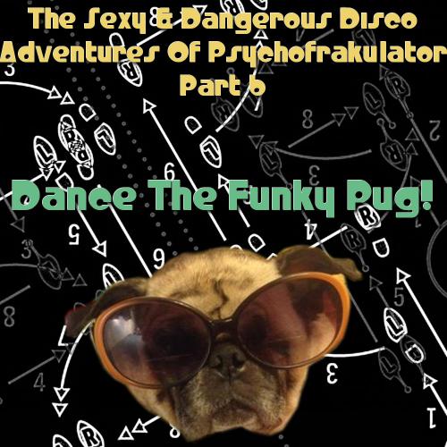 The Sexy &amp; Dangerous Disco Adventures Of Psychofrakulator 6: Dance The Funky Pug