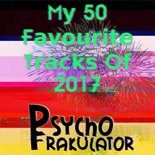 Psychofrakulator&#039;s 50 Favourite Tracks Of 2017 (In The Best Mixable Order)